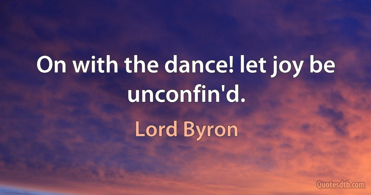 On with the dance! let joy be unconfin'd. (Lord Byron)