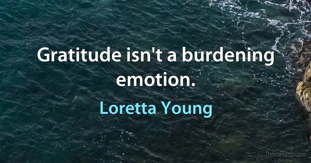 Gratitude isn't a burdening emotion. (Loretta Young)