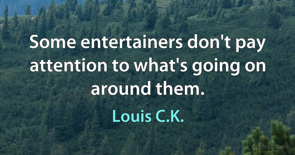 Some entertainers don't pay attention to what's going on around them. (Louis C.K.)