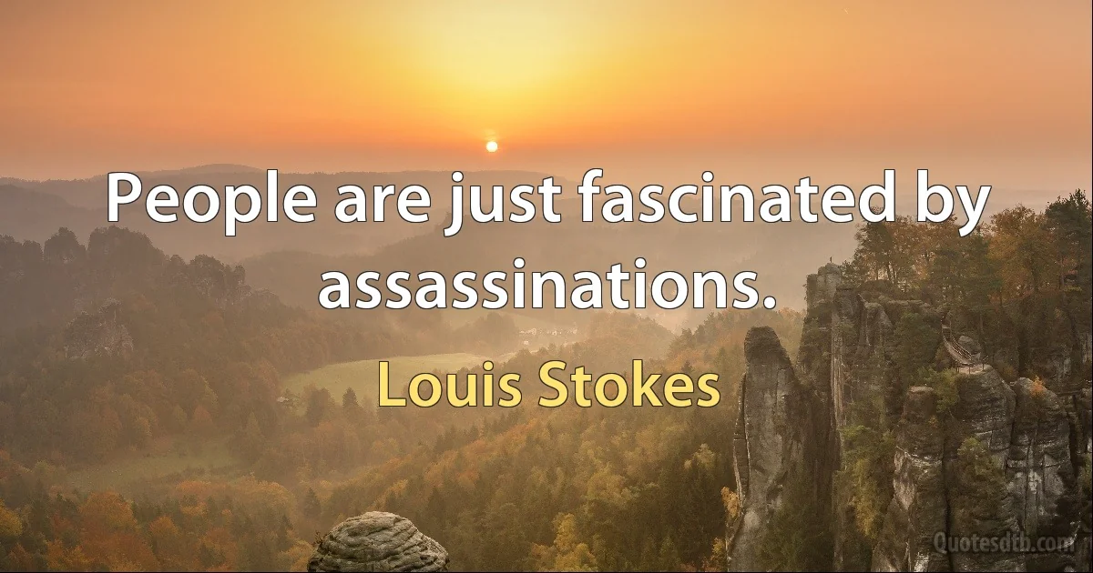 People are just fascinated by assassinations. (Louis Stokes)