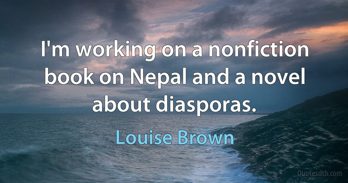 I'm working on a nonfiction book on Nepal and a novel about diasporas. (Louise Brown)