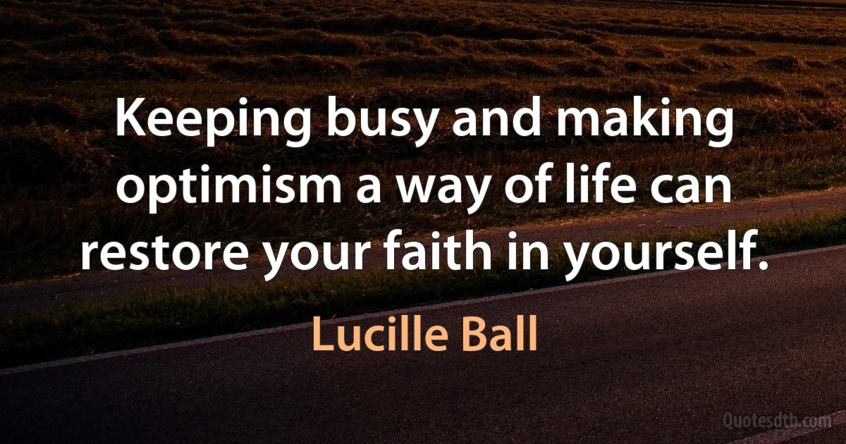 Keeping busy and making optimism a way of life can restore your faith in yourself. (Lucille Ball)