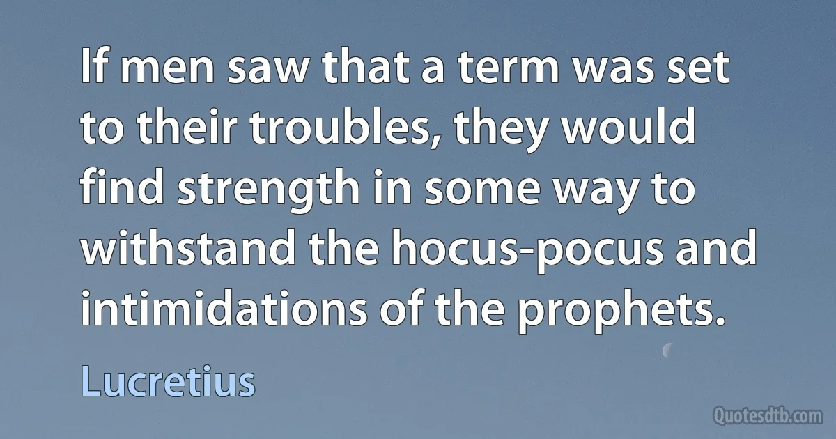 If men saw that a term was set to their troubles, they would find strength in some way to withstand the hocus-pocus and intimidations of the prophets. (Lucretius)