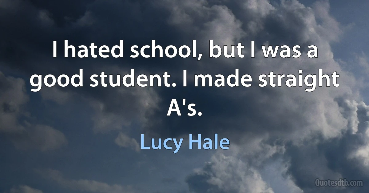 I hated school, but I was a good student. I made straight A's. (Lucy Hale)