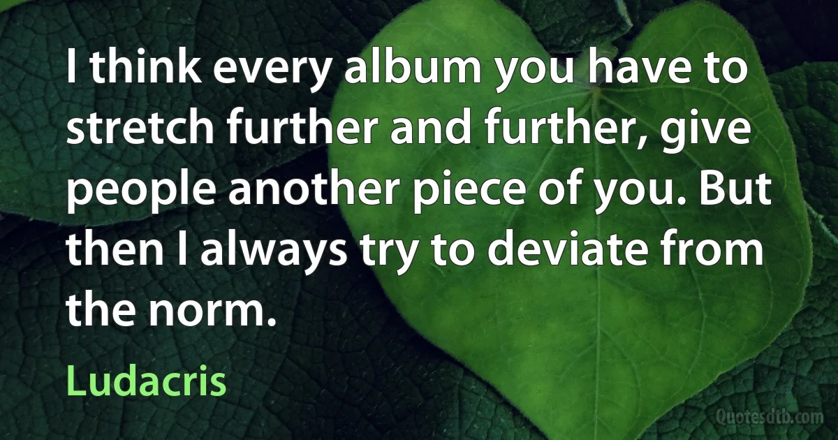 I think every album you have to stretch further and further, give people another piece of you. But then I always try to deviate from the norm. (Ludacris)