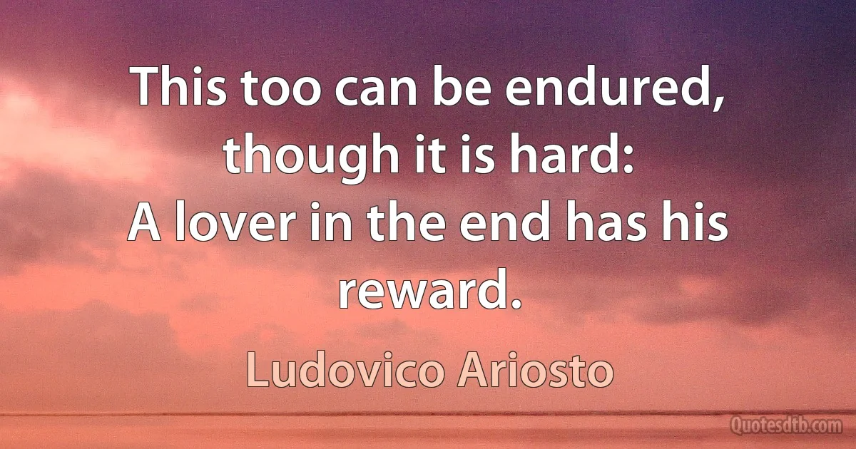 This too can be endured, though it is hard:
A lover in the end has his reward. (Ludovico Ariosto)