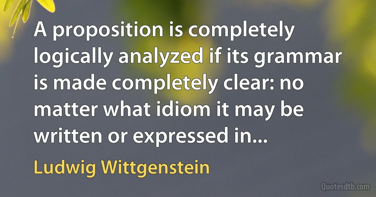 A proposition is completely logically analyzed if its grammar is made completely clear: no matter what idiom it may be written or expressed in... (Ludwig Wittgenstein)