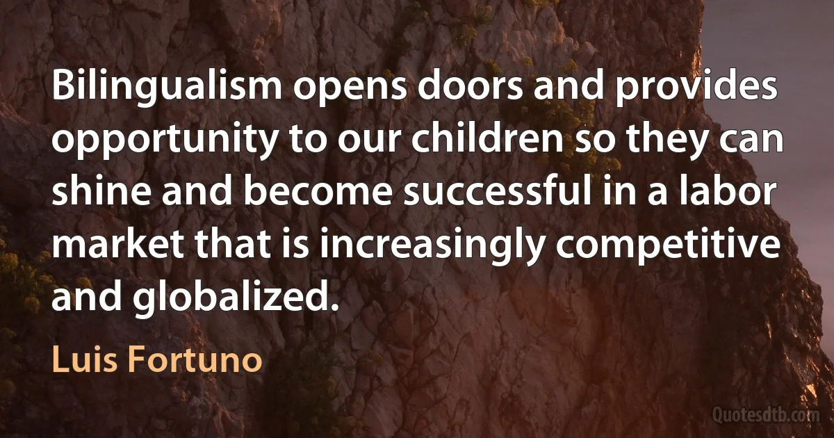 Bilingualism opens doors and provides opportunity to our children so they can shine and become successful in a labor market that is increasingly competitive and globalized. (Luis Fortuno)