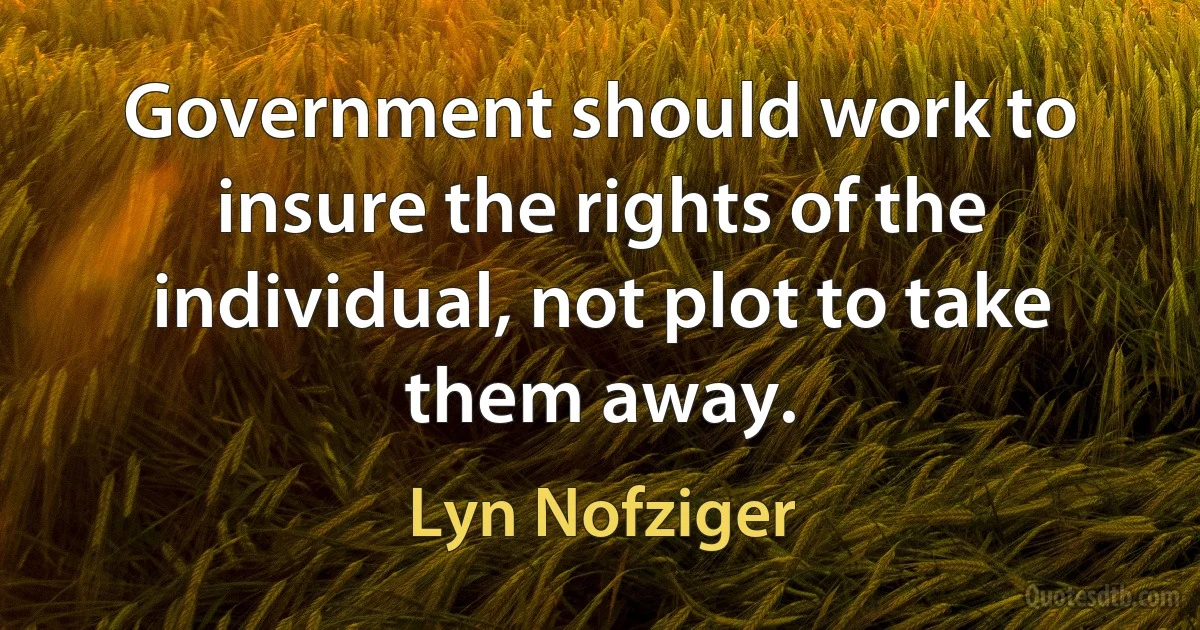 Government should work to insure the rights of the individual, not plot to take them away. (Lyn Nofziger)