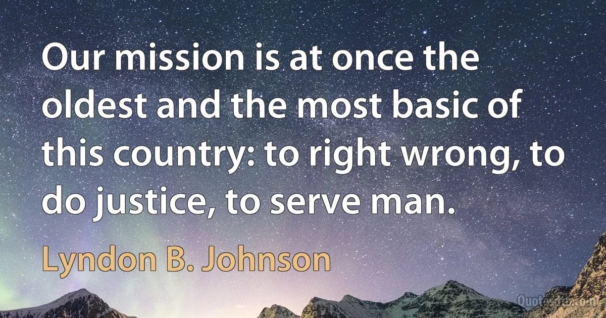 Our mission is at once the oldest and the most basic of this country: to right wrong, to do justice, to serve man. (Lyndon B. Johnson)