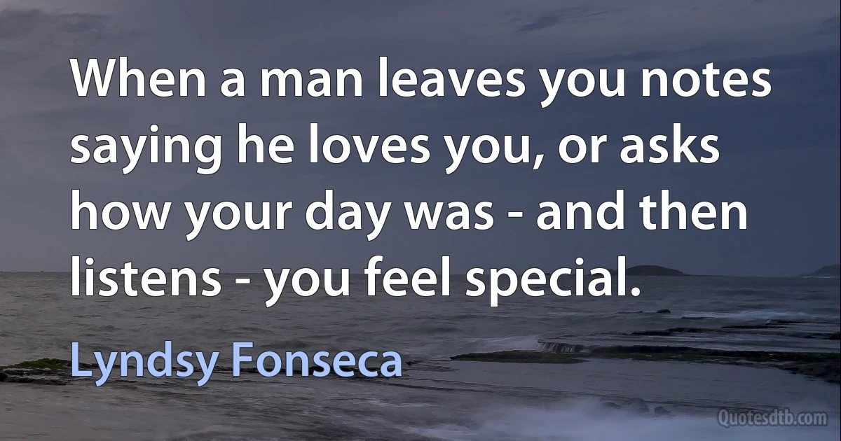 When a man leaves you notes saying he loves you, or asks how your day was - and then listens - you feel special. (Lyndsy Fonseca)