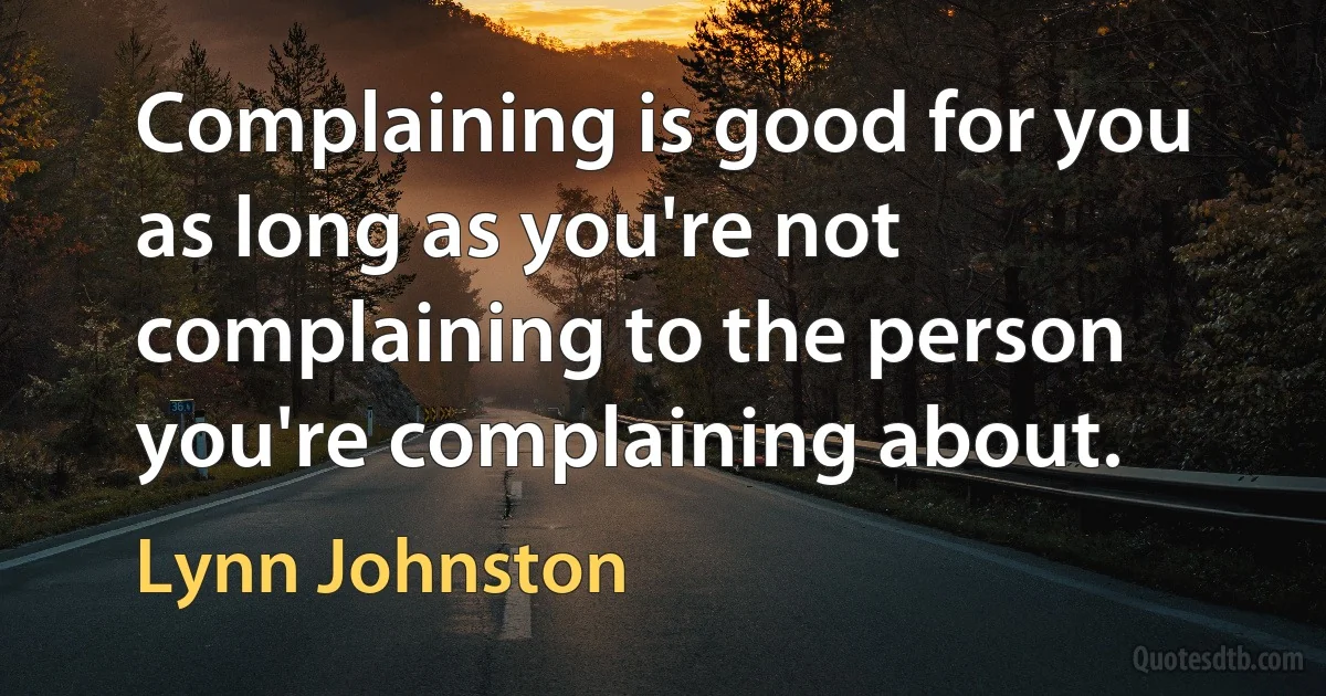 Complaining is good for you as long as you're not complaining to the person you're complaining about. (Lynn Johnston)