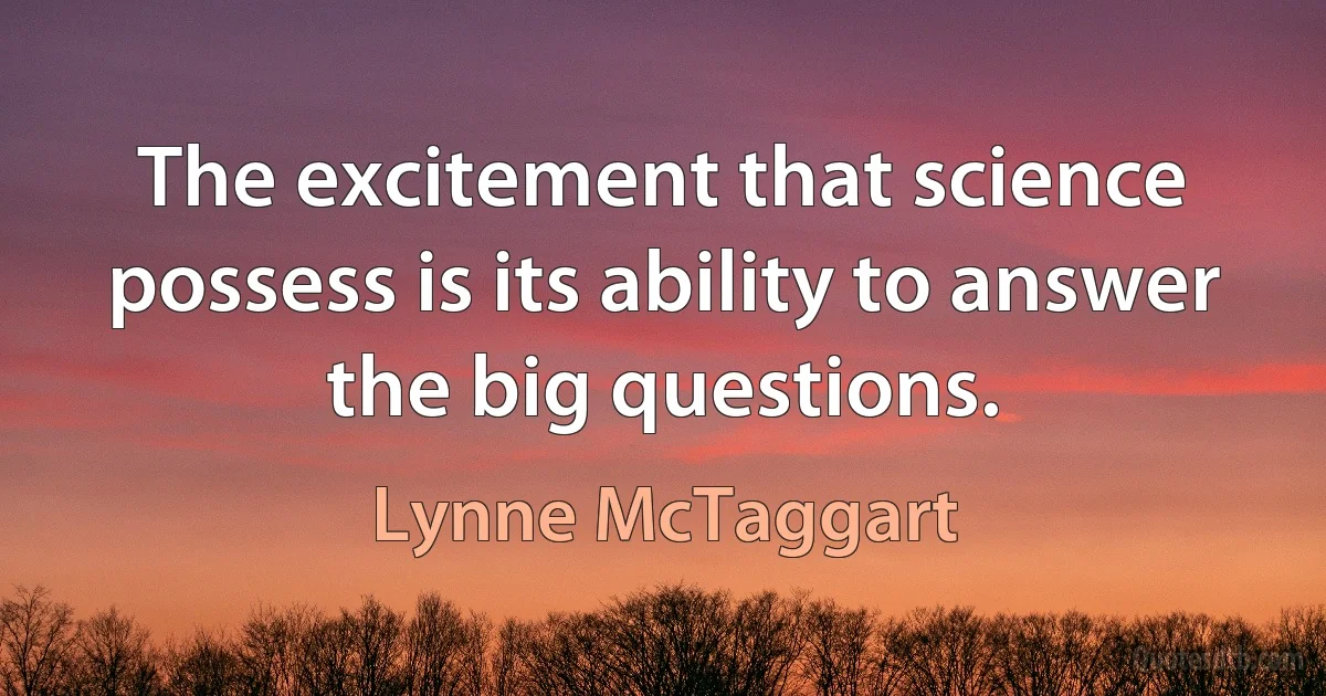 The excitement that science possess is its ability to answer the big questions. (Lynne McTaggart)