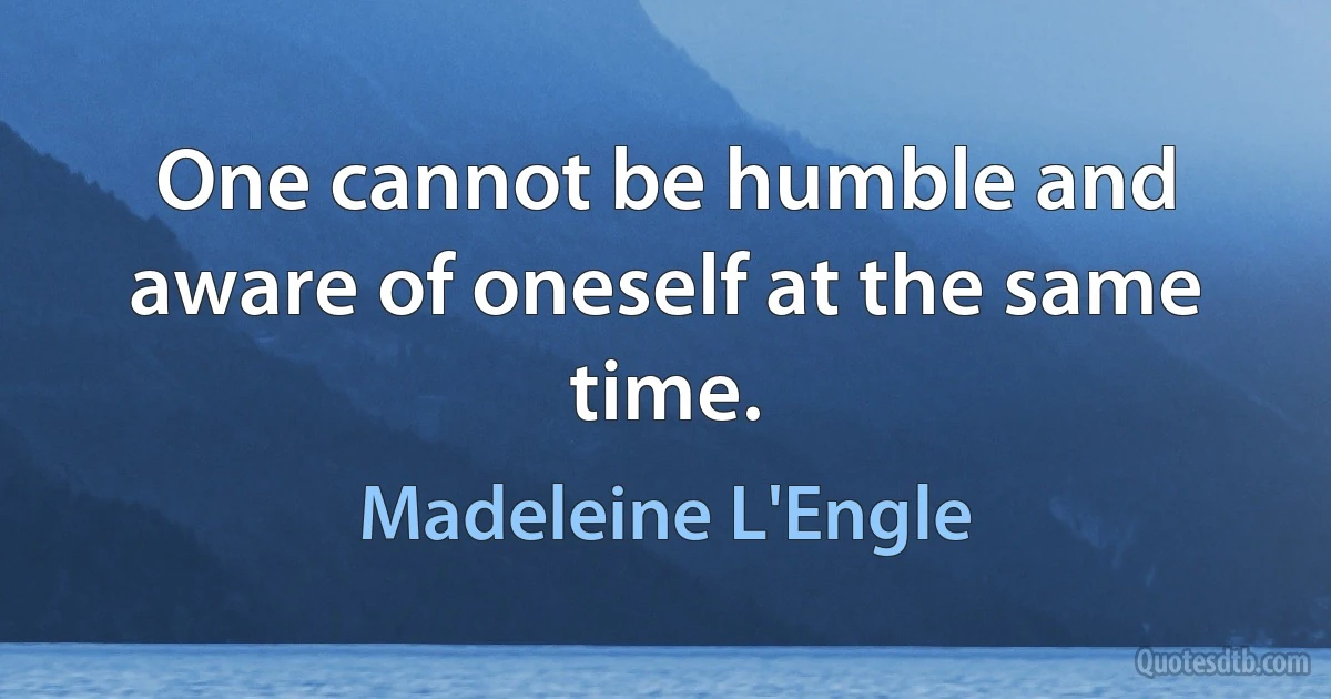 One cannot be humble and aware of oneself at the same time. (Madeleine L'Engle)