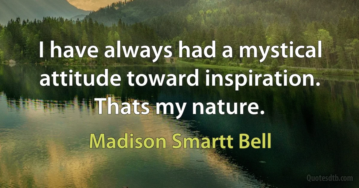 I have always had a mystical attitude toward inspiration. Thats my nature. (Madison Smartt Bell)