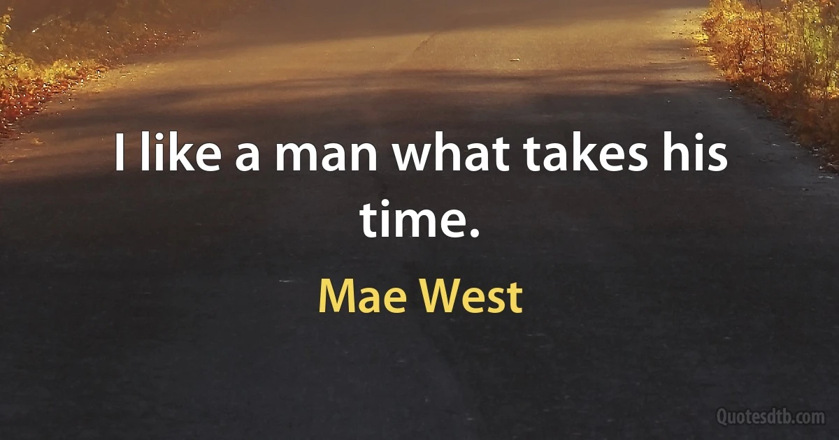 I like a man what takes his time. (Mae West)