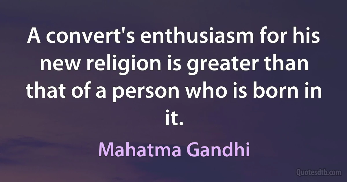 A convert's enthusiasm for his new religion is greater than that of a person who is born in it. (Mahatma Gandhi)