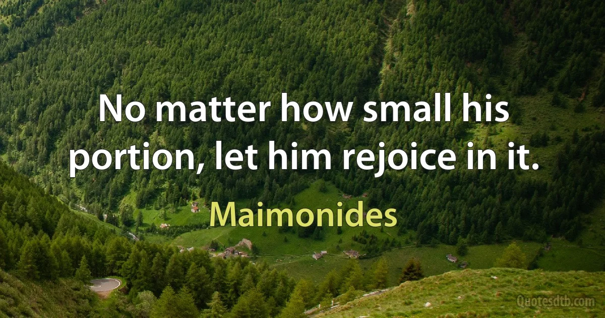 No matter how small his portion, let him rejoice in it. (Maimonides)