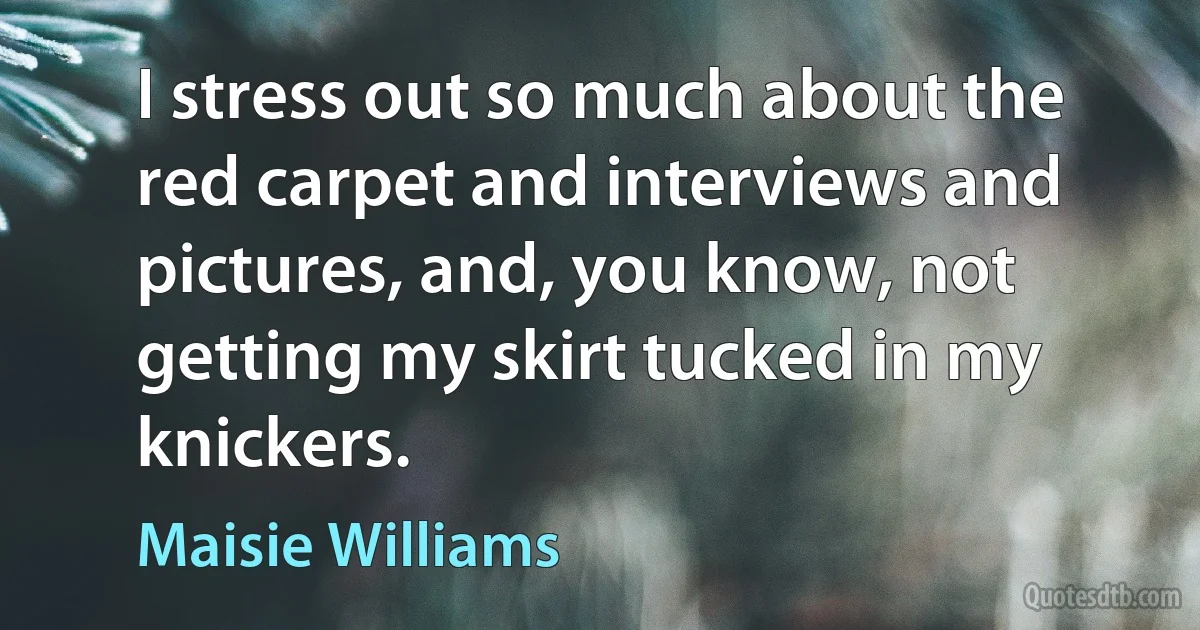 I stress out so much about the red carpet and interviews and pictures, and, you know, not getting my skirt tucked in my knickers. (Maisie Williams)