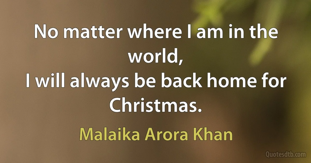 No matter where I am in the world,
I will always be back home for Christmas. (Malaika Arora Khan)