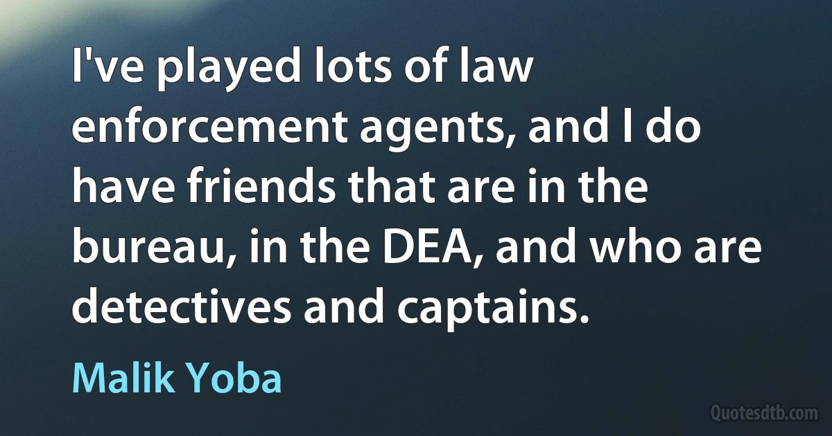 I've played lots of law enforcement agents, and I do have friends that are in the bureau, in the DEA, and who are detectives and captains. (Malik Yoba)