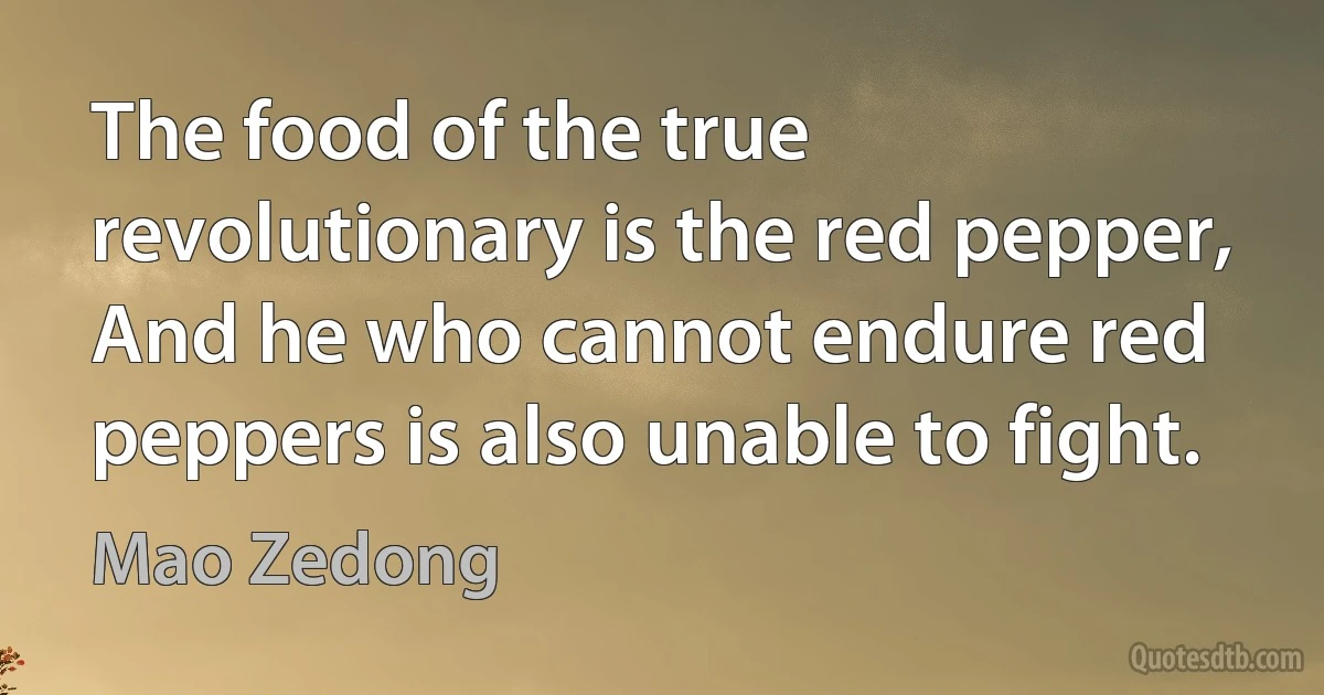 The food of the true revolutionary is the red pepper, And he who cannot endure red peppers is also unable to fight. (Mao Zedong)