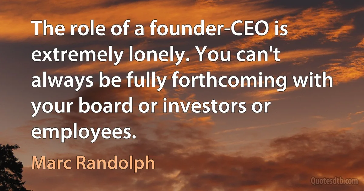 The role of a founder-CEO is extremely lonely. You can't always be fully forthcoming with your board or investors or employees. (Marc Randolph)