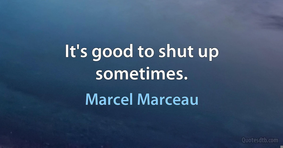 It's good to shut up sometimes. (Marcel Marceau)