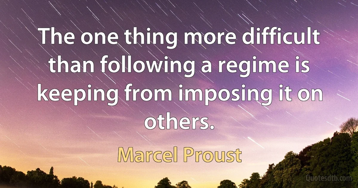 The one thing more difficult than following a regime is keeping from imposing it on others. (Marcel Proust)