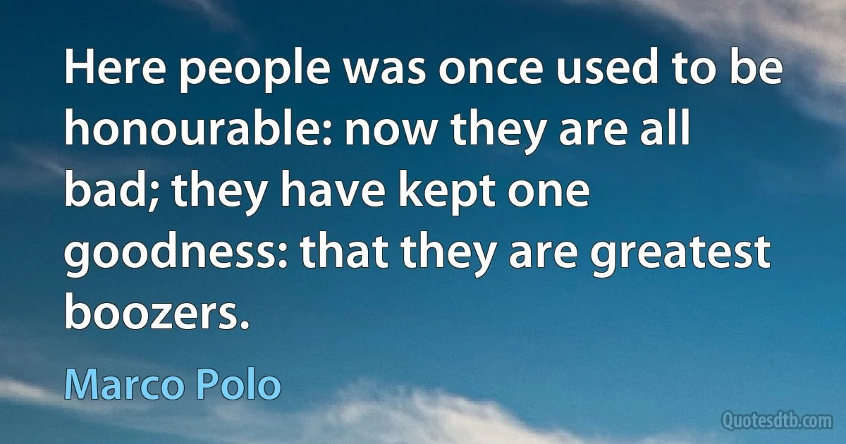 Here people was once used to be honourable: now they are all bad; they have kept one goodness: that they are greatest boozers. (Marco Polo)