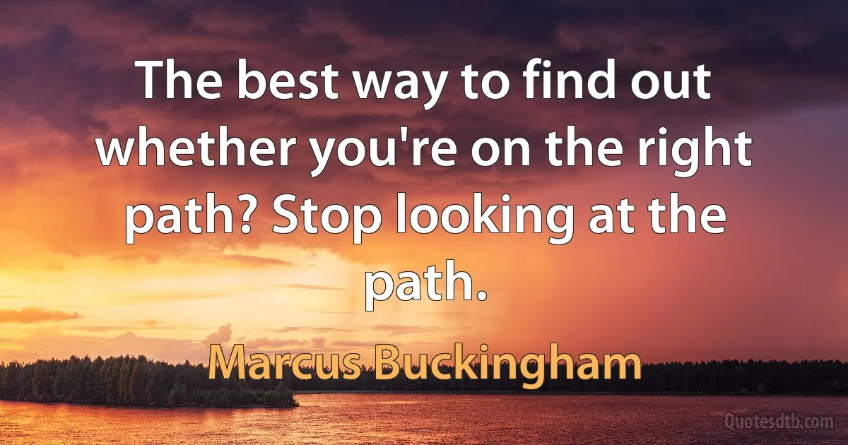 The best way to find out whether you're on the right path? Stop looking at the path. (Marcus Buckingham)