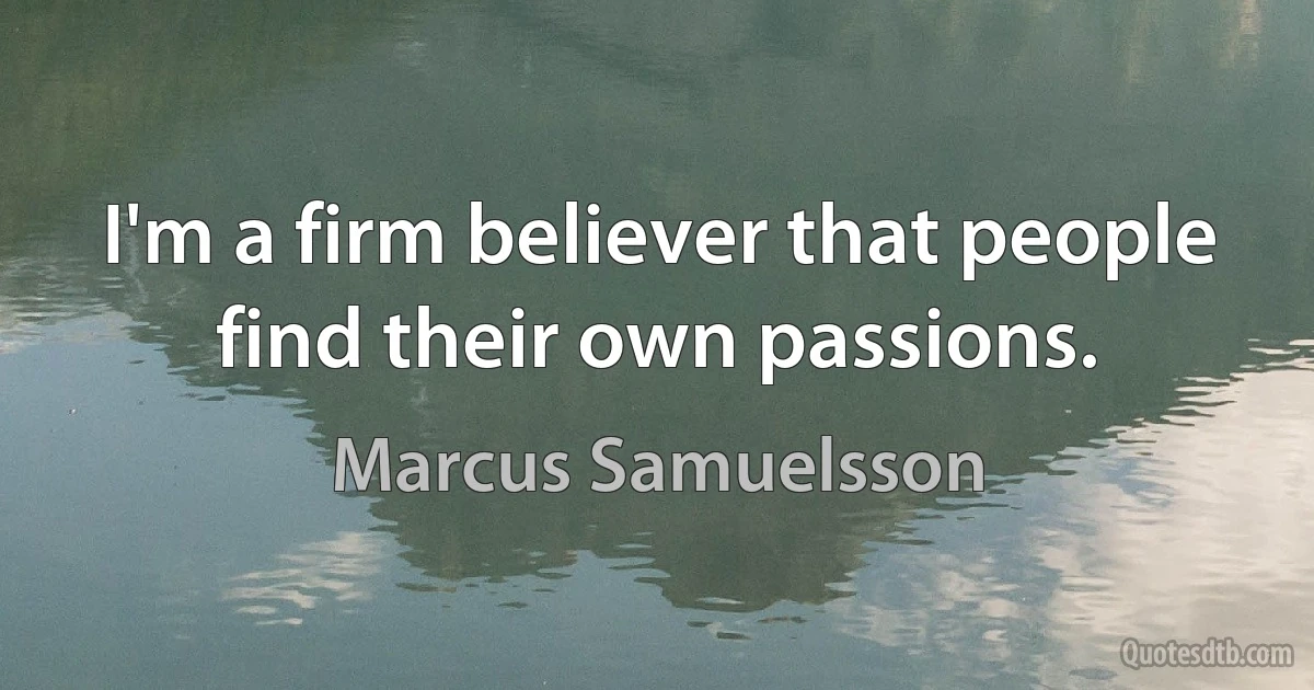 I'm a firm believer that people find their own passions. (Marcus Samuelsson)