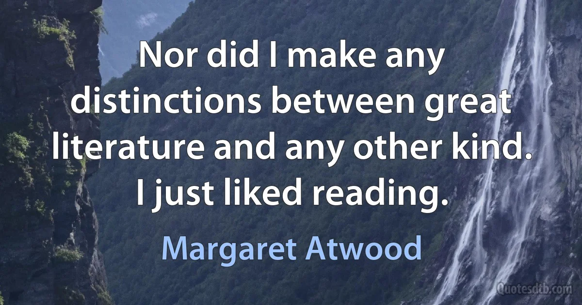 Nor did I make any distinctions between great literature and any other kind. I just liked reading. (Margaret Atwood)