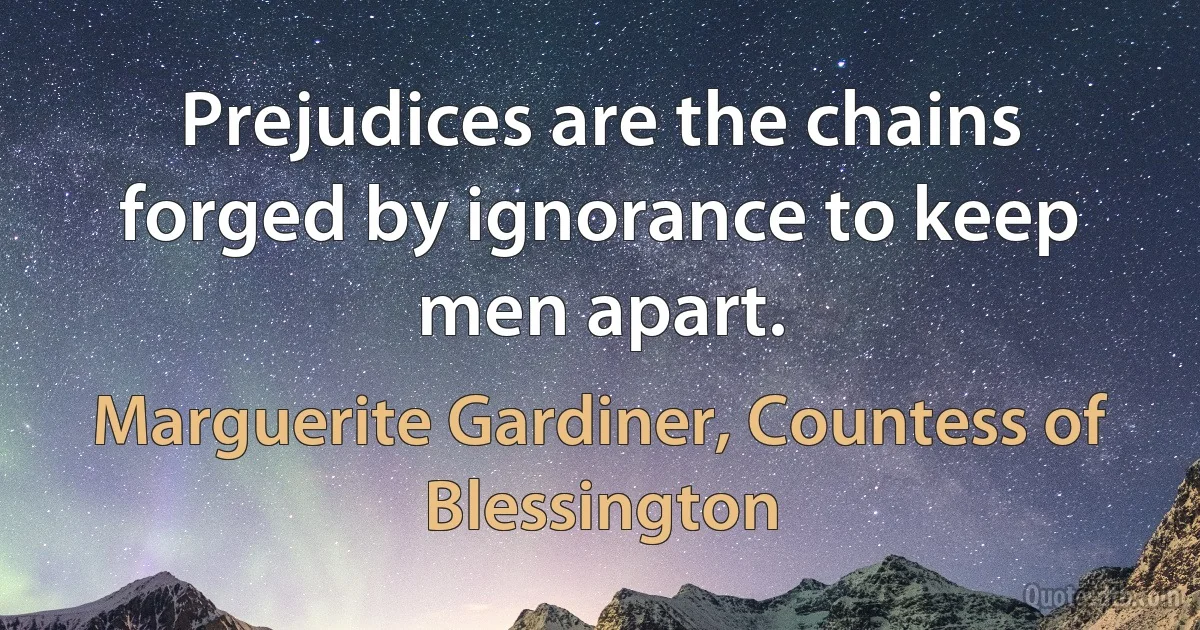 Prejudices are the chains forged by ignorance to keep men apart. (Marguerite Gardiner, Countess of Blessington)