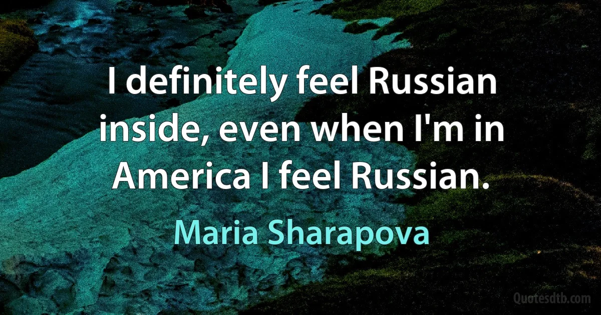 I definitely feel Russian inside, even when I'm in America I feel Russian. (Maria Sharapova)