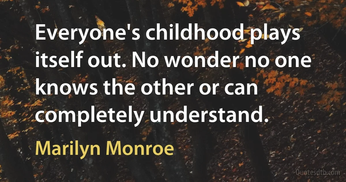 Everyone's childhood plays itself out. No wonder no one knows the other or can completely understand. (Marilyn Monroe)