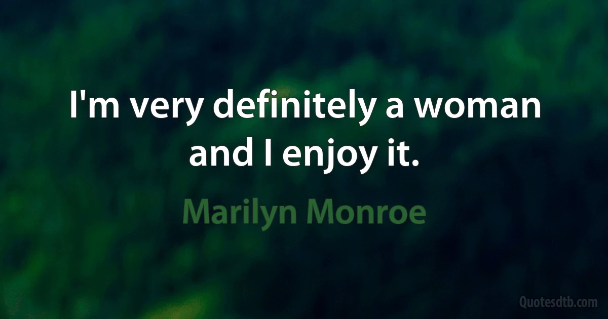 I'm very definitely a woman and I enjoy it. (Marilyn Monroe)