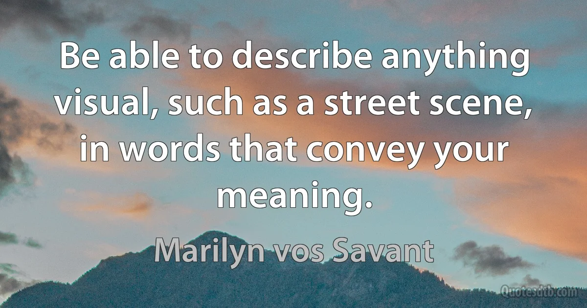 Be able to describe anything visual, such as a street scene, in words that convey your meaning. (Marilyn vos Savant)