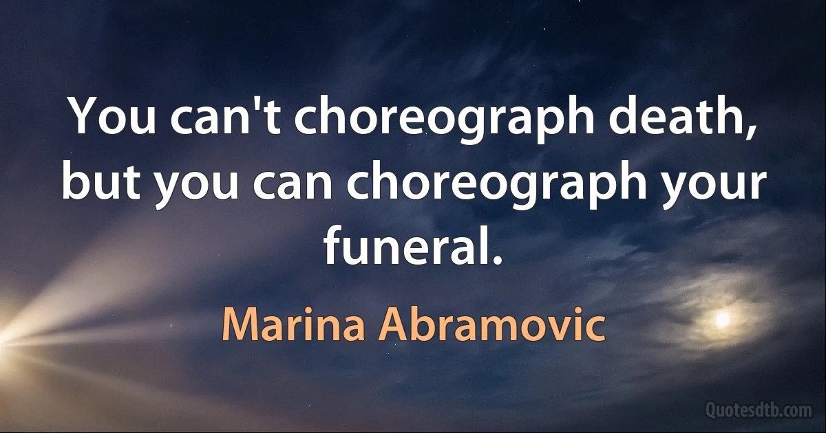 You can't choreograph death, but you can choreograph your funeral. (Marina Abramovic)