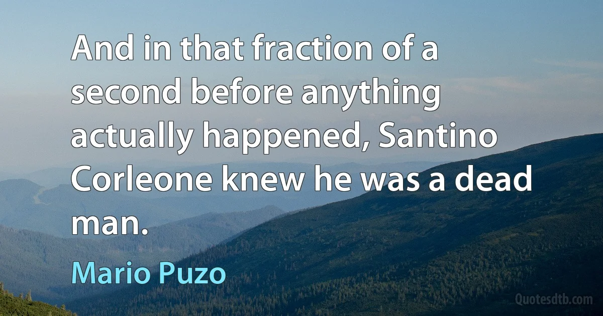 And in that fraction of a second before anything actually happened, Santino Corleone knew he was a dead man. (Mario Puzo)