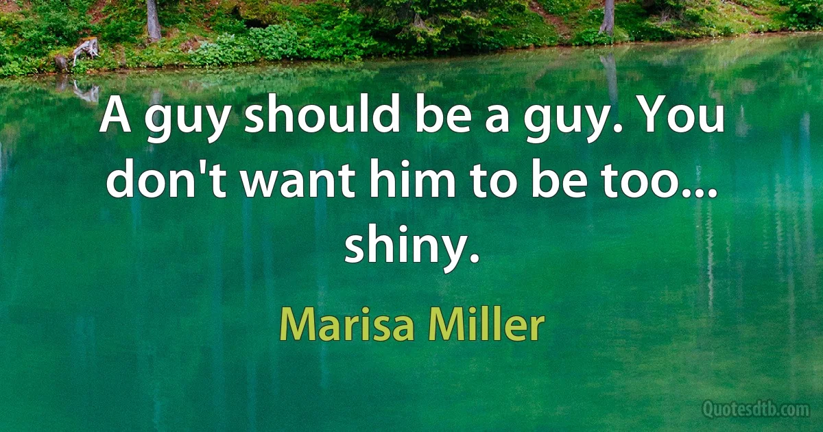 A guy should be a guy. You don't want him to be too... shiny. (Marisa Miller)