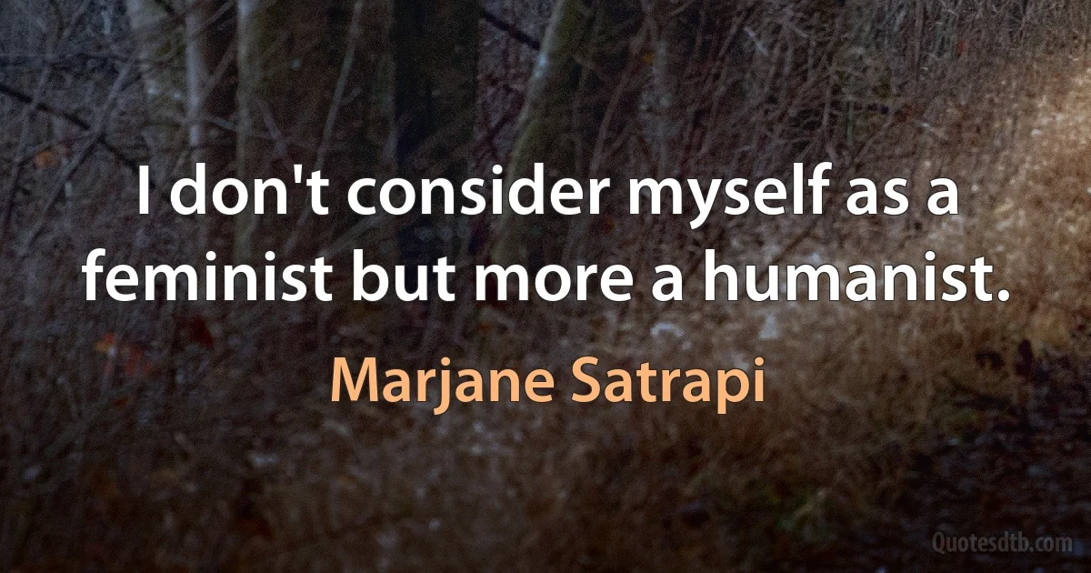 I don't consider myself as a feminist but more a humanist. (Marjane Satrapi)