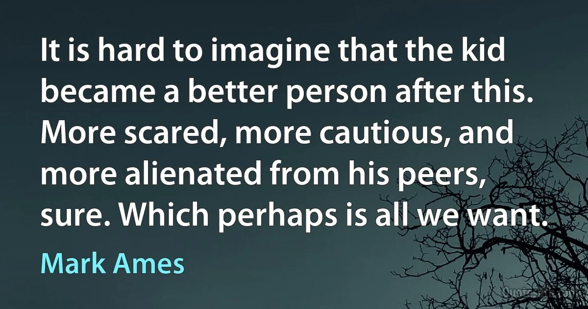 It is hard to imagine that the kid became a better person after this. More scared, more cautious, and more alienated from his peers, sure. Which perhaps is all we want. (Mark Ames)