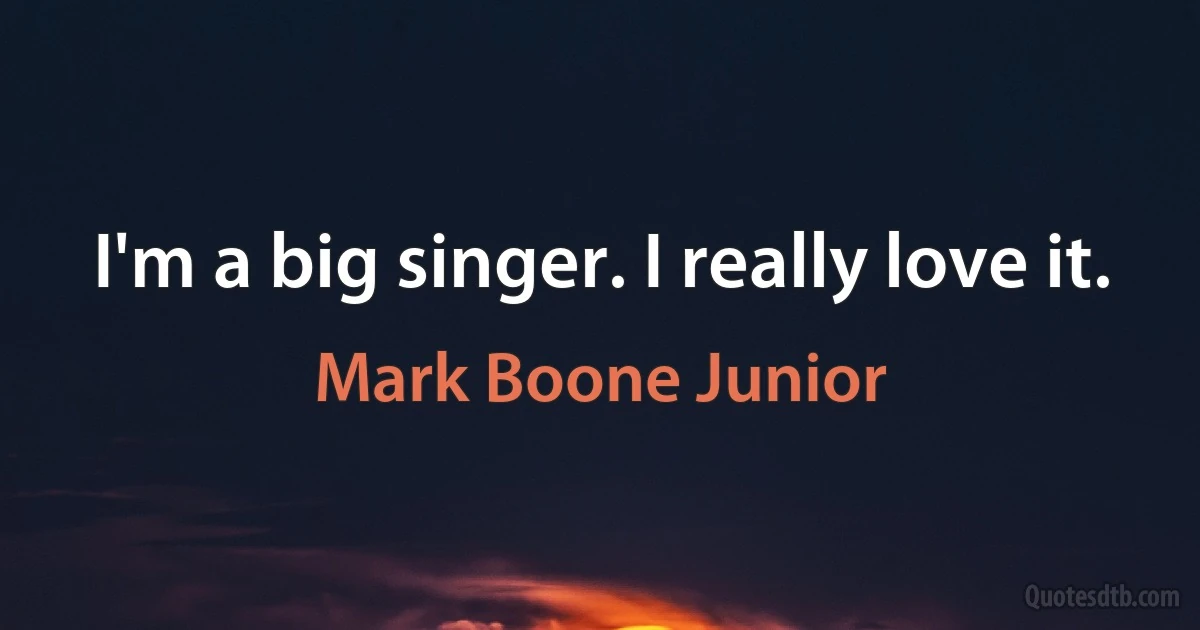 I'm a big singer. I really love it. (Mark Boone Junior)