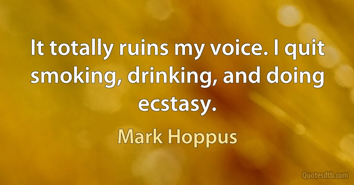 It totally ruins my voice. I quit smoking, drinking, and doing ecstasy. (Mark Hoppus)