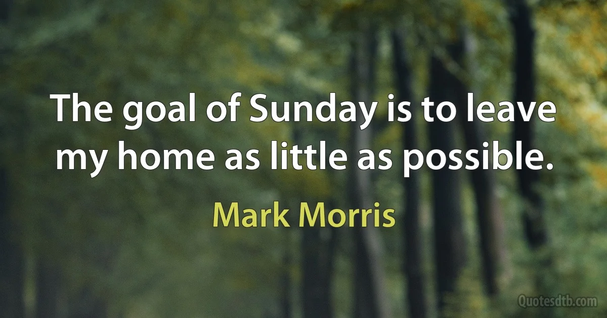 The goal of Sunday is to leave my home as little as possible. (Mark Morris)