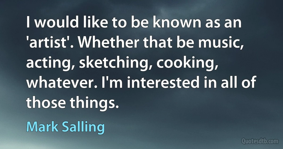 I would like to be known as an 'artist'. Whether that be music, acting, sketching, cooking, whatever. I'm interested in all of those things. (Mark Salling)