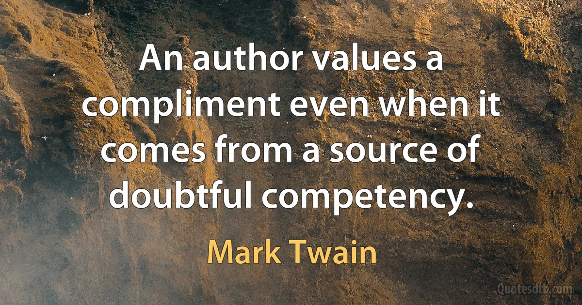 An author values a compliment even when it comes from a source of doubtful competency. (Mark Twain)