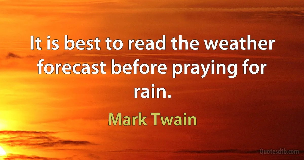 It is best to read the weather forecast before praying for rain. (Mark Twain)