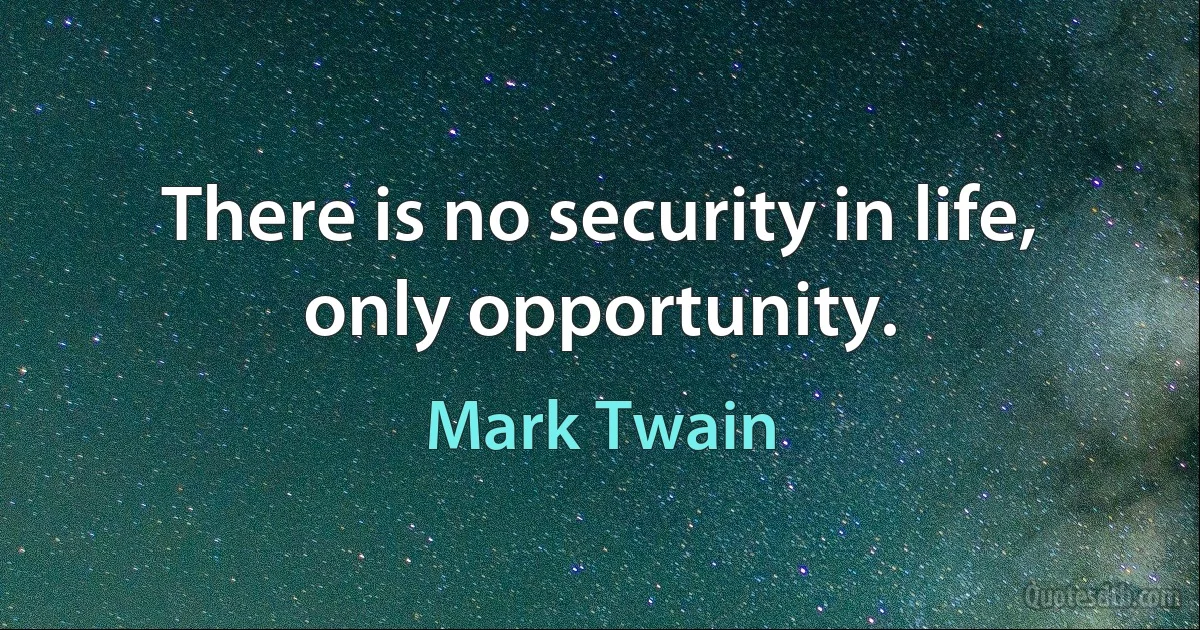 There is no security in life, only opportunity. (Mark Twain)